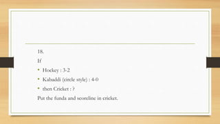18.
If
• Hockey : 3-2
• Kabaddi (circle style) : 4-0
• then Cricket : ?
Put the funda and scoreline in cricket.
 