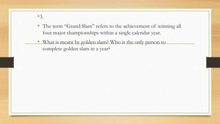 *3.
• The term “Grand Slam” refers to the achievement of winning all
four major championships within a single calendar year.
• What is meant by golden slam? Who is the only person to
complete golden slam in a year?
 