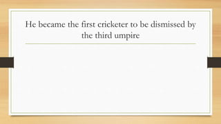 He became the first cricketer to be dismissed by
the third umpire
 