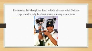 He named his daughter Sara, which rhymes with Sahara
Cup, incidentally his first series victory as captain.
 
