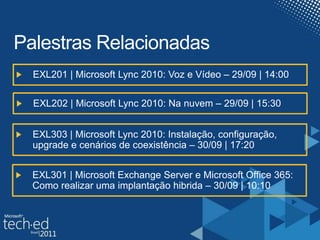 Palestras RelacionadasEXL201 | Microsoft Lync 2010: Voz e Vídeo – 29/09 | 14:00EXL202 | Microsoft Lync 2010: Na nuvem – 29/09 | 15:30EXL303 | Microsoft Lync 2010: Instalação, configuração, upgrade e cenários de coexistência – 30/09 | 17:20EXL301 | Microsoft Exchange Server e Microsoft Office 365: Como realizar uma implantação hibrida – 30/09 | 10:10
