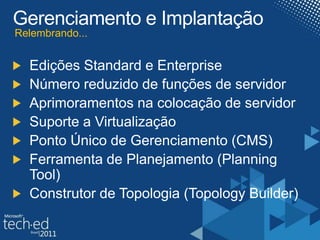 Gerenciamento e ImplantaçãoRelembrando...Edições Standard e EnterpriseNúmero reduzido de funções de servidorAprimoramentos na colocação de servidorSuporte a VirtualizaçãoPonto Único de Gerenciamento (CMS)Ferramenta de Planejamento (Planning Tool)Construtor de Topologia (TopologyBuilder)
