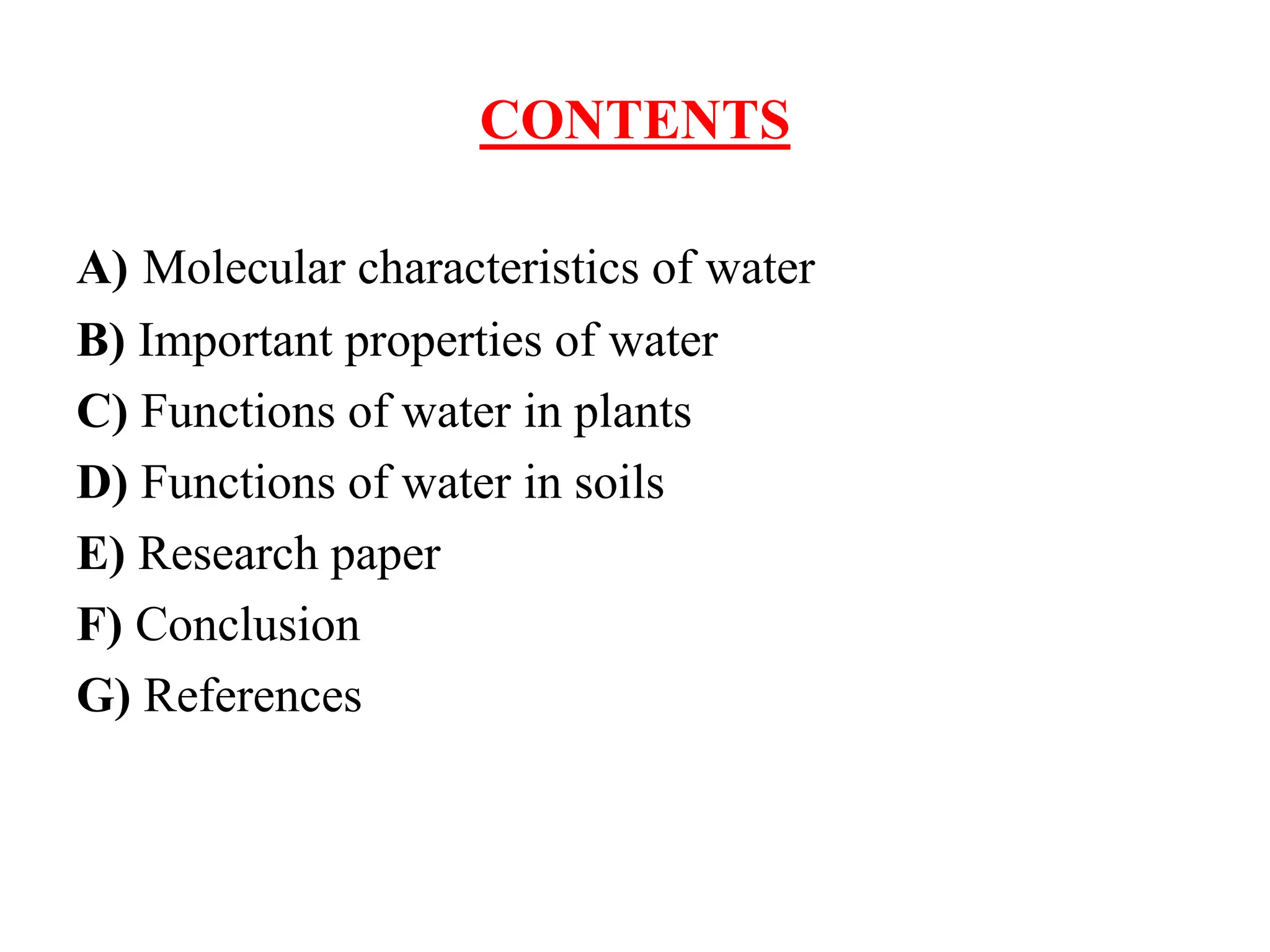 CONTENTS
A) Molecular characteristics of water
B) Important properties of water
C) Functions of water in plants
D) Functions of water in soils
E) Research paper
F) Conclusion
G) References
 