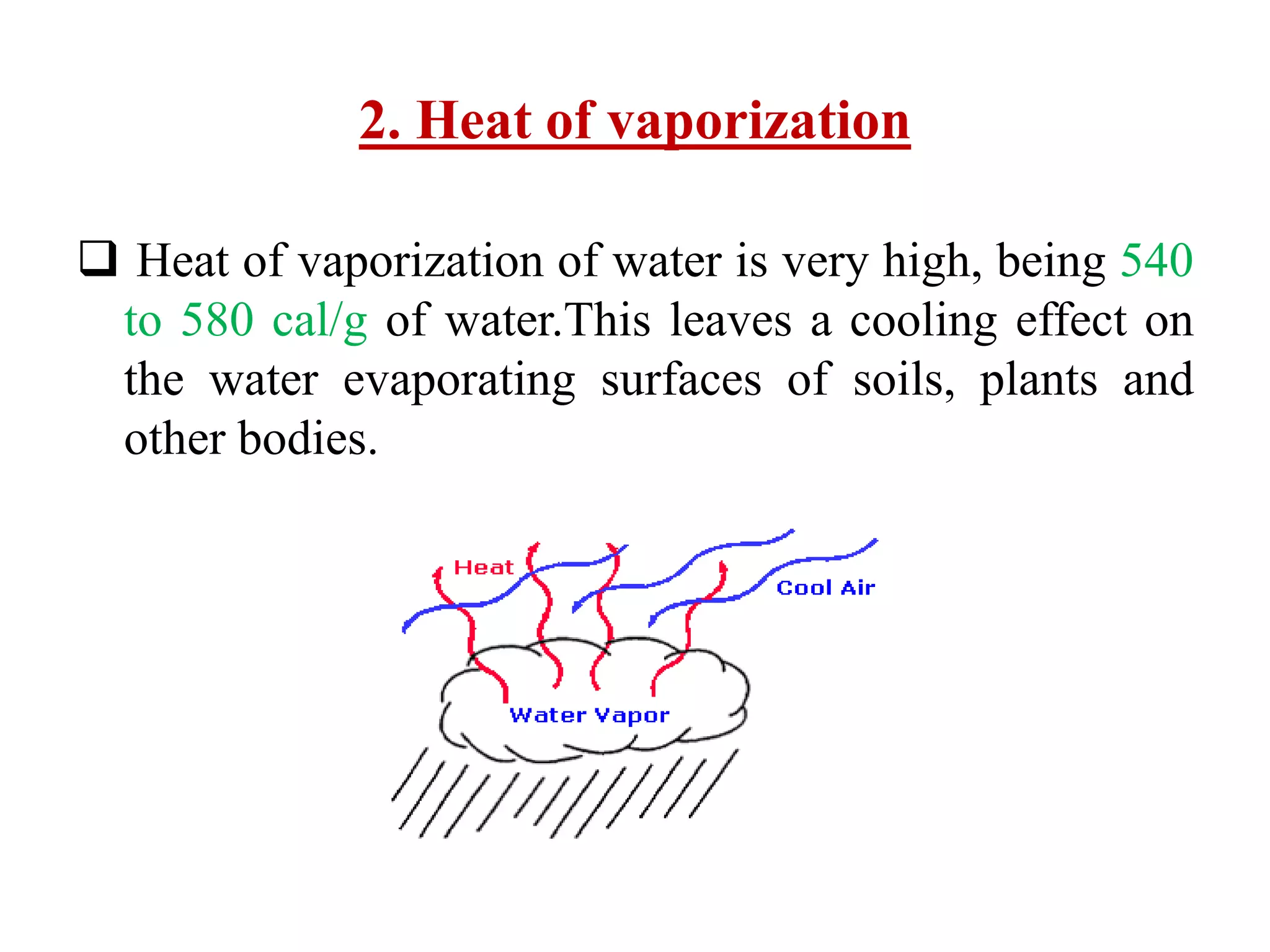 2. Heat of vaporization
 Heat of vaporization of water is very high, being 540
to 580 cal/g of water.This leaves a cooling effect on
the water evaporating surfaces of soils, plants and
other bodies.
 