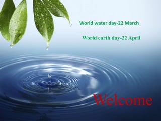 Welcome
World earth day-22 April
World water day-22 March
 
