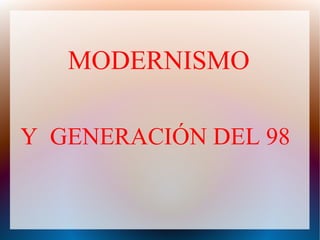 MODERNISMO
Y GENERACIÓN DEL 98
 