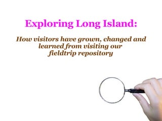 Exploring Long Island:   How visitors have grown, changed and learned from visiting our  fieldtrip repository 
