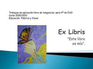 Ex Libris "Este libro es mío". Trabajos de aplicación libre de tangencias  para 4º de ESO Curso 2010/2011 Educación  Plástica y Visual 