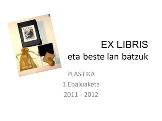 EX LIBRIS
 eta beste lan batzuk
  PLASTIKA
1.Ebaluaketa
2011 - 2012
 