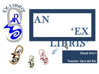 AN
        ‘EX
     LIBRIS’
                 Visual Arts I

        Teacher: Sara del Río
 