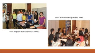 Visita de grupo de estudantes da UNIRIO
Visita técnica dos estagiários do MNBA
 