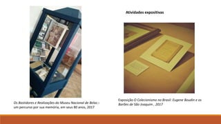 Exposição O Colecionismo no Brasil: Eugene Boudin e os
Barões de São Joaquim , 2017Os Bastidores e Realizações do Museu Nacional de Belas :
um percurso por sua memória, em seus 80 anos, 2017
Atividades expositivas
 