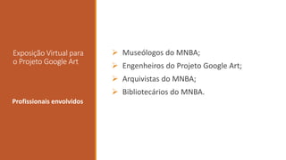 Exposição Virtual para
o Projeto Google Art
 Museólogos do MNBA;
 Engenheiros do Projeto Google Art;
 Arquivistas do MNBA;
 Bibliotecários do MNBA.
envolvidos
Profissionais envolvidos
 