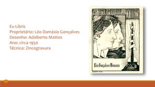 Ex-Libris
Proprietário: Léo Damásio Gonçalves
Desenho: Adalberto Mattos
Ano: circa 1950
Técnica: Zincogravura
 