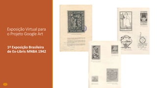 Exposição Virtual para
o Projeto Google Art
1ª Exposição Brasileira
de Ex-Libris MNBA 1942
 