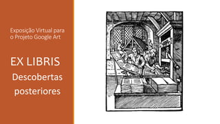 Exposição Virtual para
o Projeto Google Art
EX LIBRIS
Descobertas
posteriores
 