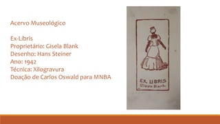 Acervo Museológico
Ex-Libris
Proprietário: Gisela Blank
Desenho: Hans Steiner
Ano: 1942
Técnica: Xilogravura
Doação de Carlos Oswald para MNBA
 
