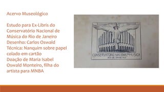 Acervo Museológico
Estudo para Ex-Libris do
Conservatório Nacional de
Música do Rio de Janeiro
Desenho: Carlos Oswald
Técnica: Nanquim sobre papel
colado em cartão
Doação de Maria Isabel
Oswald Monteiro, filha do
artista para MNBA
 
