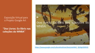 Exposição Virtual para
o Projeto Google Art
“Dos Livros: Ex-libris nas
coleções do MNBA”
https://www.google.com/culturalinstitute/beta/exhibit/_QLSlgtJ2iR2JQ
 