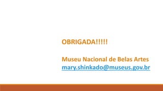 OBRIGADA!!!!!
Museu Nacional de Belas Artes
mary.shinkado@museus.gov.br
 