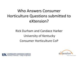 Who Answers Consumer Horticulture Questions submitted to eXtension? Rick Durham and Candace Harker  University of Kentucky Consumer Horticulture CoP 
