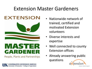 Extension Master GardenersNationwide network of trained, certified and motivated Extension volunteersDiverse interests and expertiseWell connected to county Extension officesAlready answering public questions 