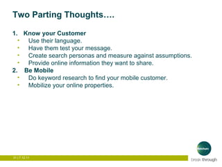 Two Parting Thoughts….

1. Know your Customer
  • Use their language.
  • Have them test your message.
  • Create search p...