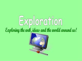 Exploration Exploring the web, ideas and the world around us! 