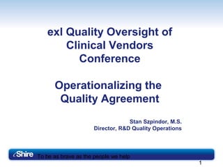 To be as brave as the people we help
1
exl Quality Oversight of
Clinical Vendors
Conference
Operationalizing the
Quality Agreement
Stan Szpindor, M.S.
Director, R&D Quality Operations
 