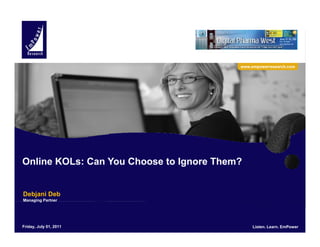 www.empowerresearch.com




Online KOLs: Can You Choose to Ignore Them?


Debjani Deb
Managing Partner




Friday, July 01, 2011                          Listen. Learn. EmPower
                                                                1
 