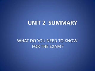 UNIT 2 SUMMARY
WHAT DO YOU NEED TO KNOW
FOR THE EXAM?

 