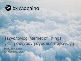 Τεχνολογίες Internet of Things
για τη σύγχρονη αγροτική παραγωγή
Βασίλης Χρυσός
Ex Machina, COO
 