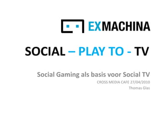 SOCIAL – PLAY TO - TV Social Gaming als basis voor Social TV CROSS MEDIA CAFE 27/04/2010 Thomas Glas 