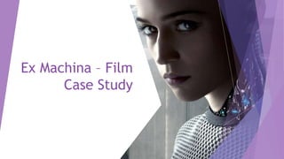 Ex Machina – Film
Case Study
 