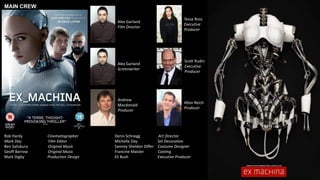 MAIN CREW:
Alex Garland
Film Director
Alex Garland
Screenwriter
Andrew
Macdonald
Producer
Allon Reich
Producer
Tessa Ross
Executive
Producer
Scott Rudin
Executive
Producer
Denis Schnegg Art Director
Michelle Day Set Decoration
Sammy Sheldon Differ Costume Designer
Francine Maisler Casting
Eli Bush Executive Producer
Rob Hardy Cinematographer
Mark Day Film Editor
Ben Salisbury Original Music
Geoff Barrow Original Music
Mark Digby Production Design
 