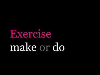 Exercise
make or do
 
