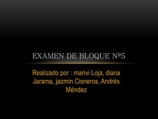 Realizado por : marivi Loja, diana
Jarama, jazmín Cisneros, Andrés
Méndez
EXAMEN DE BLOQUE Nº5
 