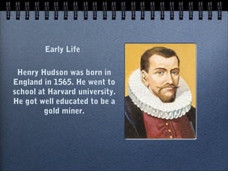 Early Life

 Henry Hudson was born in
England in 1565. He went to
school at Harvard university.
He got well educated to be a
         gold miner.
 