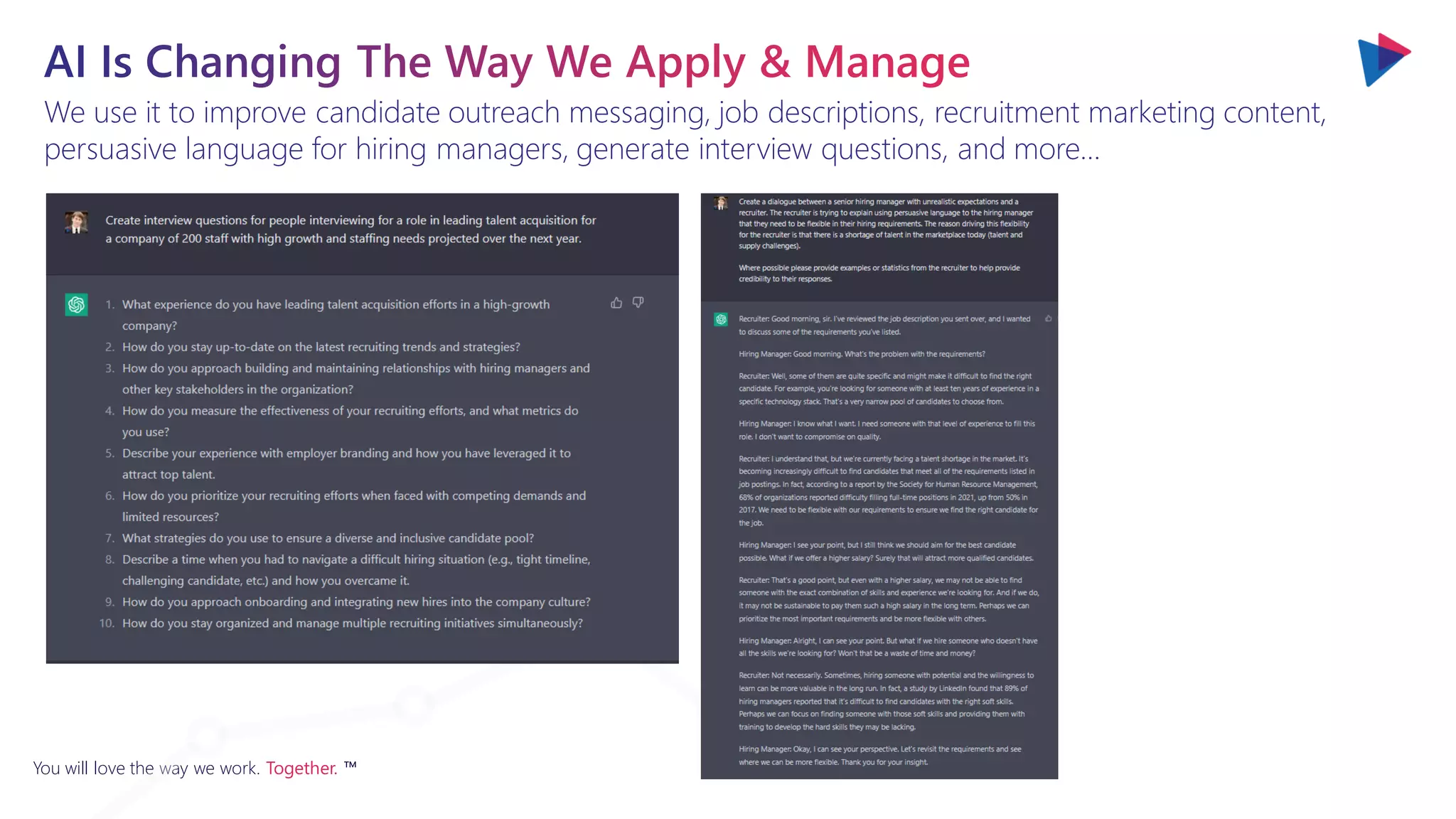 You will love the way we work. Together. ™
We use it to improve candidate outreach messaging, job descriptions, recruitment marketing content,
persuasive language for hiring managers, generate interview questions, and more…
 