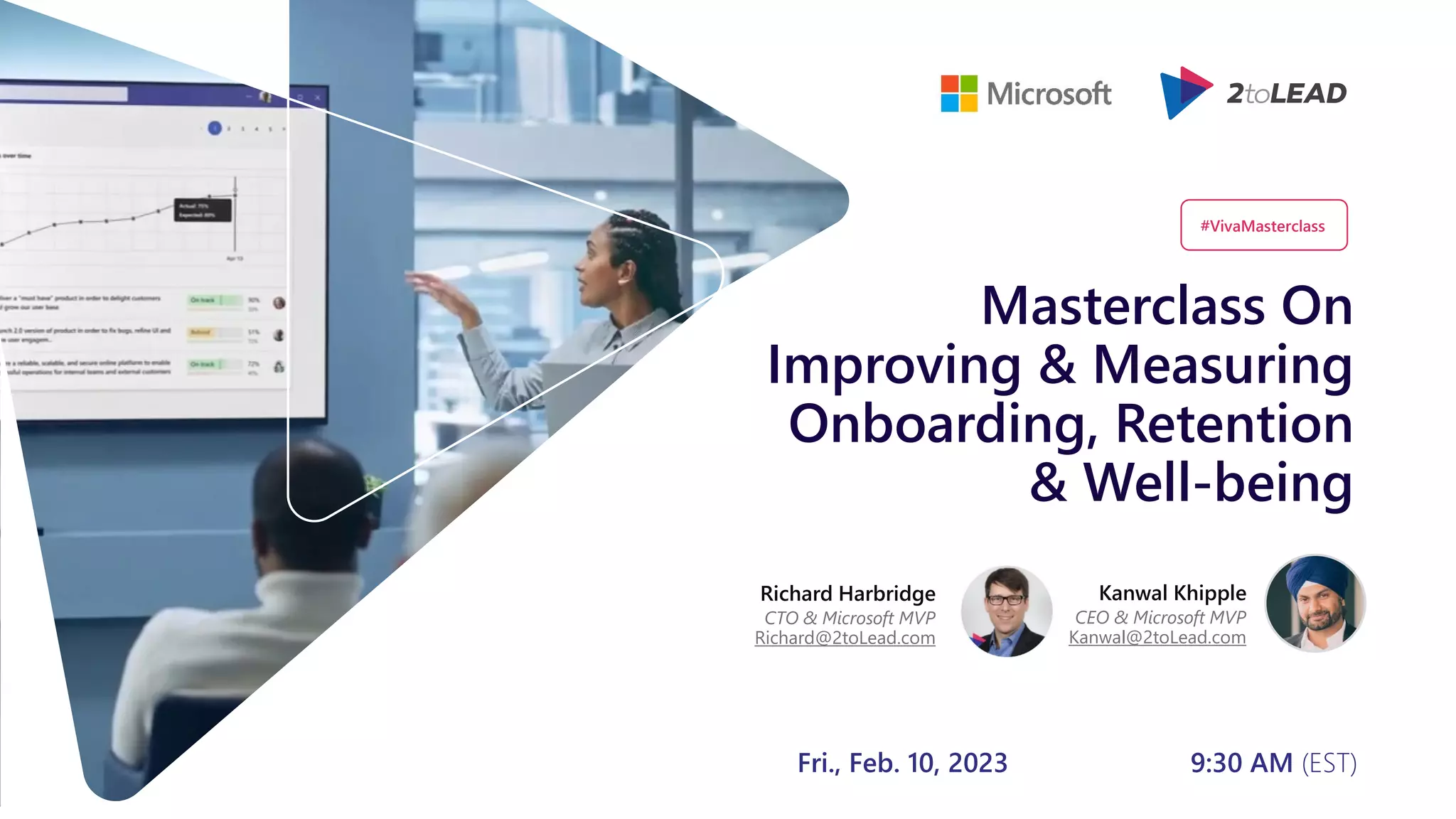 Masterclass On
Improving & Measuring
Onboarding, Retention
& Well-being
Richard Harbridge
CTO & Microsoft MVP
Richard@2toLead.com
Kanwal Khipple
CEO & Microsoft MVP
Kanwal@2toLead.com
Fri., Feb. 10, 2023 9:30 AM (EST)
#VivaMasterclass
 