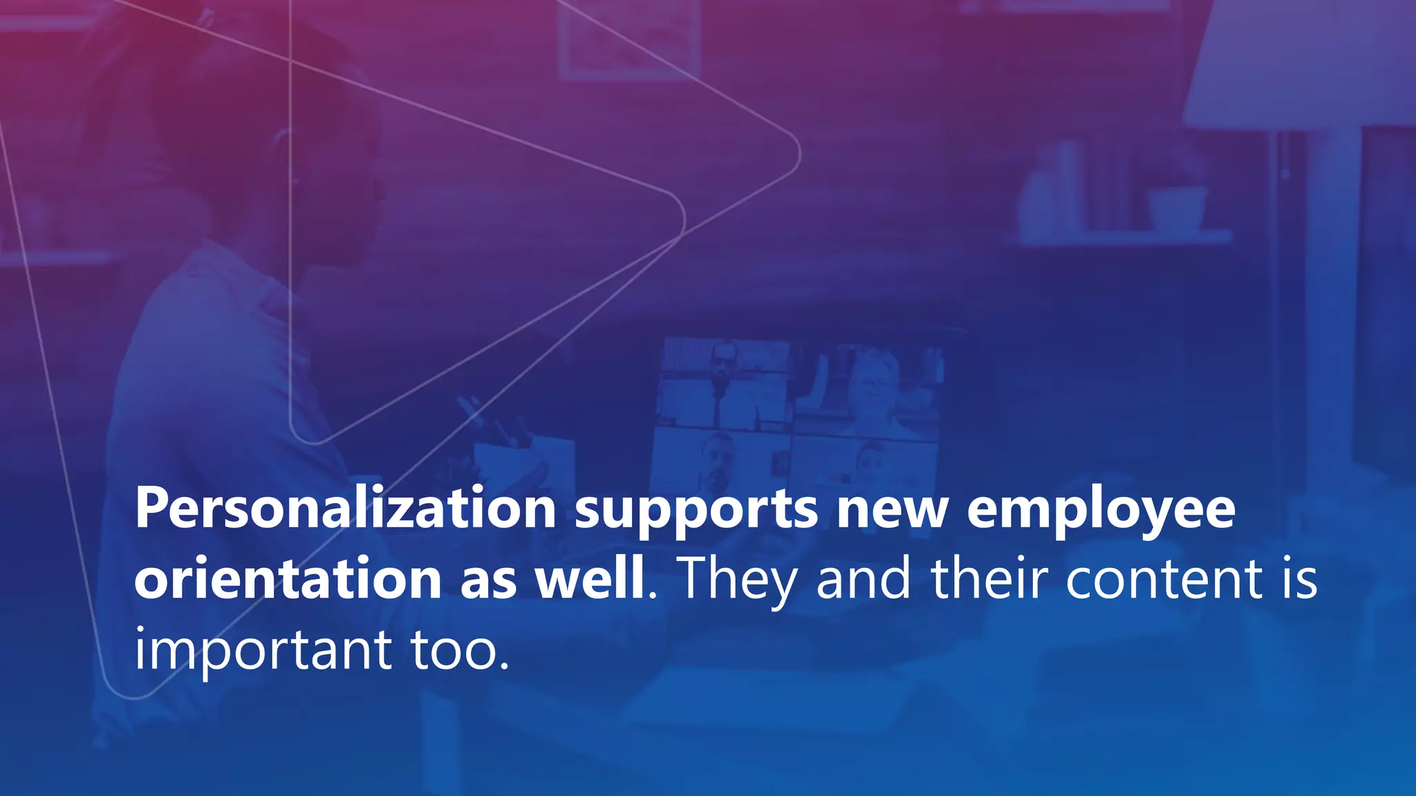 Personalization supports new employee
orientation as well. They and their content is
important too.
 