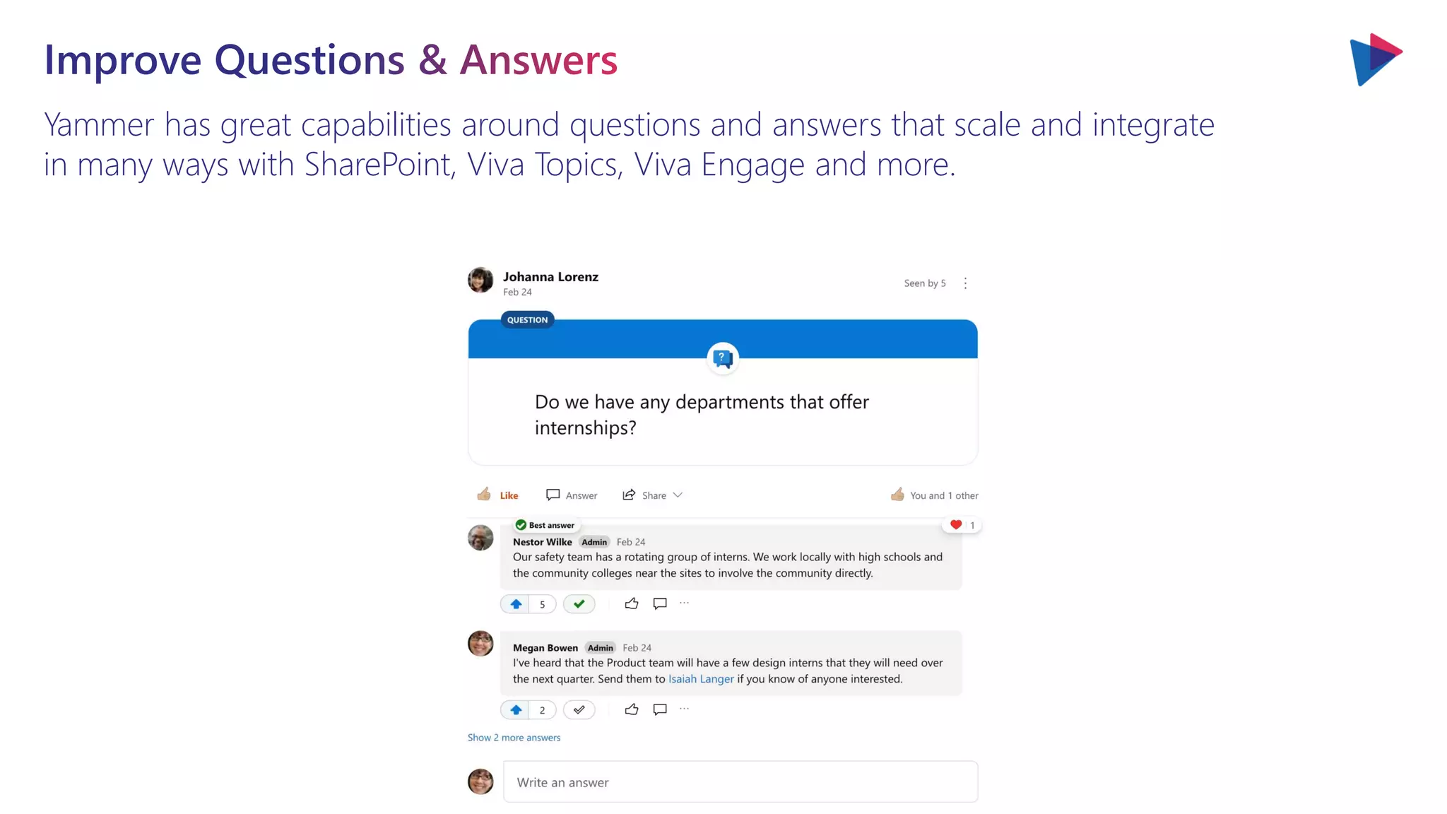 Yammer has great capabilities around questions and answers that scale and integrate
in many ways with SharePoint, Viva Topics, Viva Engage and more.
 