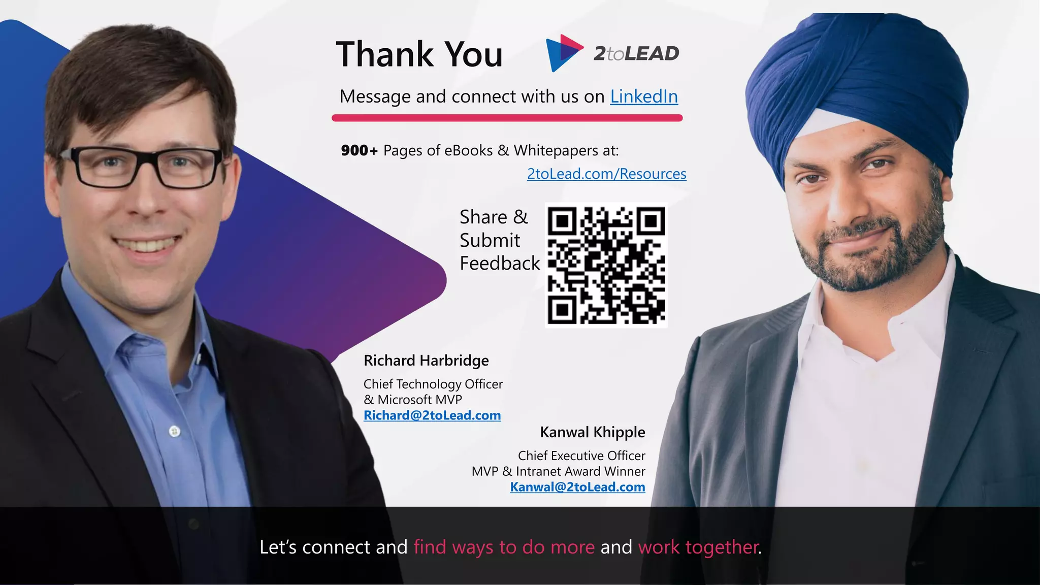 Message and connect with us on LinkedIn
Richard Harbridge
Chief Technology Officer
& Microsoft MVP
Richard@2toLead.com
Thank You
900+ Pages of eBooks & Whitepapers at:
2toLead.com/Resources
Kanwal Khipple
Chief Executive Officer
MVP & Intranet Award Winner
Kanwal@2toLead.com
Share &
Submit
Feedback
Let’s connect and find ways to do more and work together.
 