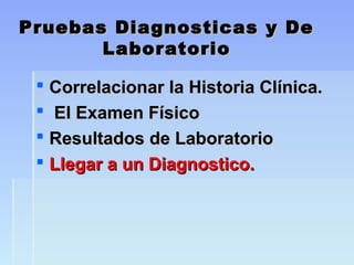 Pruebas Diagnosticas y DePruebas Diagnosticas y De
LaboratorioLaboratorio
 Correlacionar la Historia Clínica.Correlacionar la Historia Clínica.
 El Examen FísicoEl Examen Físico
 Resultados de LaboratorioResultados de Laboratorio
 Llegar a un Diagnostico.Llegar a un Diagnostico.
 