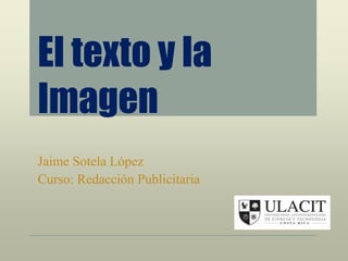 El texto y la
Imagen
Jaime Sotela López
Curso: Redacción Publicitaria
 