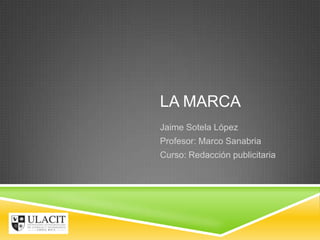 LA MARCA
Jaime Sotela López
Profesor: Marco Sanabria
Curso: Redacción publicitaria
 