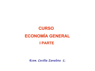 CURSO  ECONOMÍA GENERAL I PARTE FACULTAD  CIENCIAS  ECONÓMICAS   ESCUELA  * ECONOMÍA *   Econ. Cecilia Zavaleta  L. 