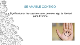 SE AMABLE CONTIGO
• Significa tomar las cosas en serio, pero con algo de libertad
para divertirte.
 
