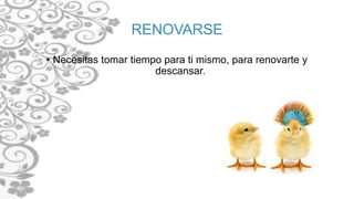 RENOVARSE
• Necesitas tomar tiempo para ti mismo, para renovarte y
descansar.
 