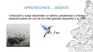 APROVECHATE… GÓZATE
• Descubrir y luego desarrollar un talento, pasatiempo o interés
especial puede ser uno de los más grandes depósitos a tu CBP.
 